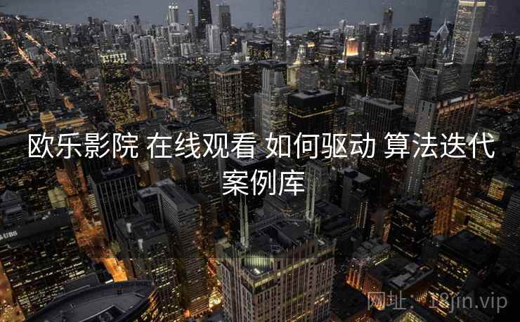 欧乐影院 在线观看 如何驱动 算法迭代 案例库  第2张
