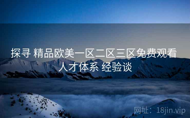 探寻 精品欧美一区二区三区免费观看 人才体系 经验谈  第1张