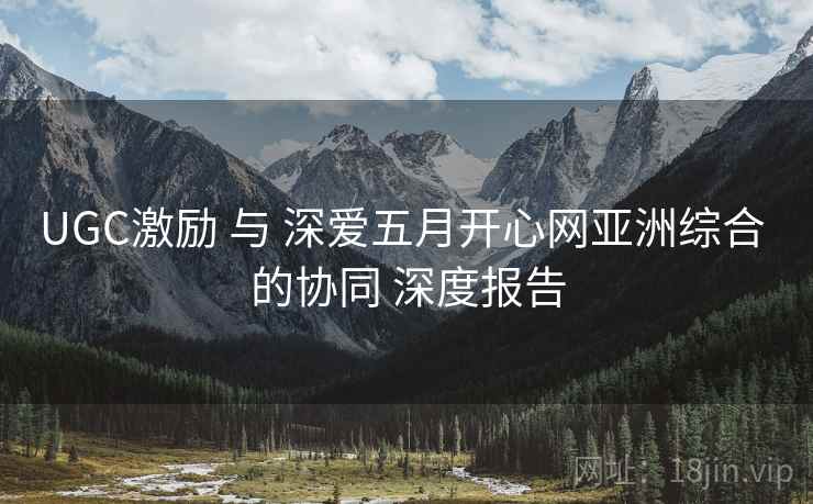 UGC激励 与 深爱五月开心网亚洲综合 的协同 深度报告  第2张