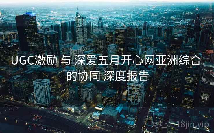 UGC激励 与 深爱五月开心网亚洲综合 的协同 深度报告  第1张