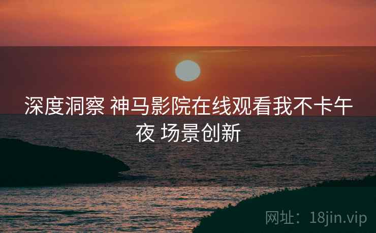 深度洞察 神马影院在线观看我不卡午夜 场景创新  第1张