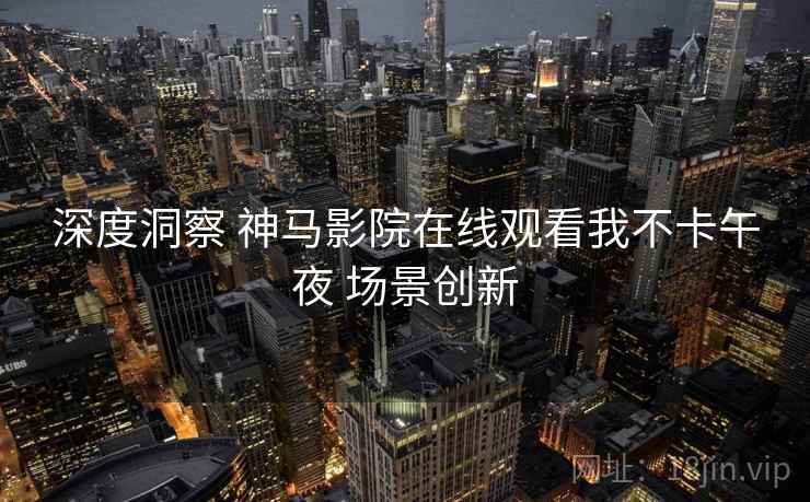 深度洞察 神马影院在线观看我不卡午夜 场景创新  第2张