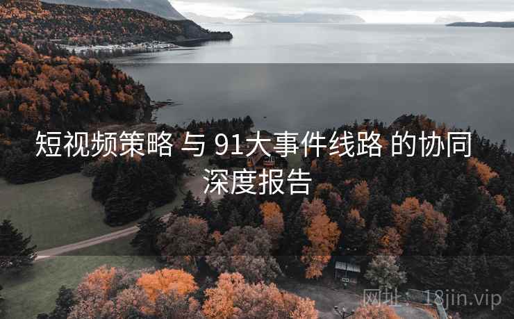 短视频策略 与 91大事件线路 的协同 深度报告  第1张