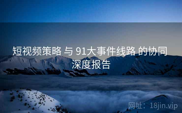 短视频策略 与 91大事件线路 的协同 深度报告  第2张