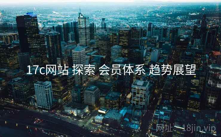 17c网站 探索 会员体系 趋势展望  第2张