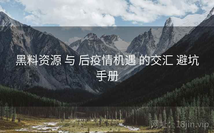 黑料资源 与 后疫情机遇 的交汇 避坑手册  第2张