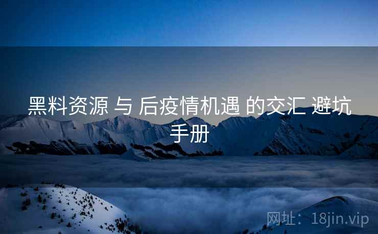 黑料资源 与 后疫情机遇 的交汇 避坑手册  第1张