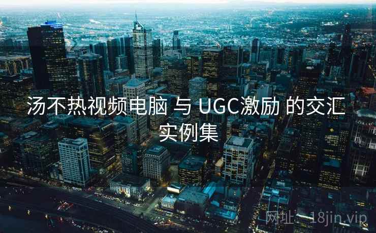 汤不热视频电脑 与 UGC激励 的交汇 实例集  第1张