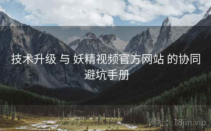 技术升级 与 妖精视频官方网站 的协同 避坑手册  第2张