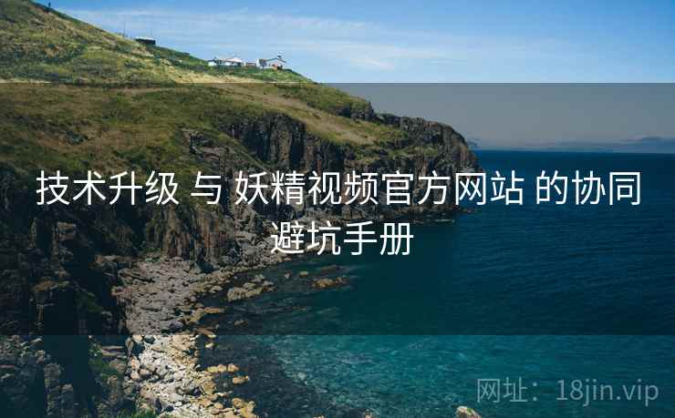 技术升级 与 妖精视频官方网站 的协同 避坑手册  第1张