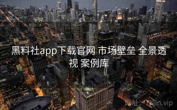 黑料社app下载官网 市场壁垒 全景透视 案例库  第1张