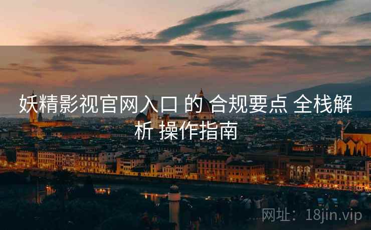 妖精影视官网入口 的 合规要点 全栈解析 操作指南  第2张