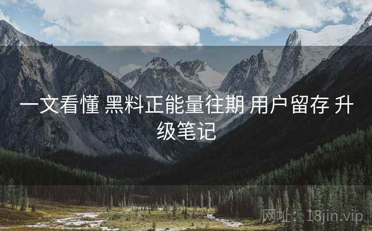 一文看懂 黑料正能量往期 用户留存 升级笔记  第1张