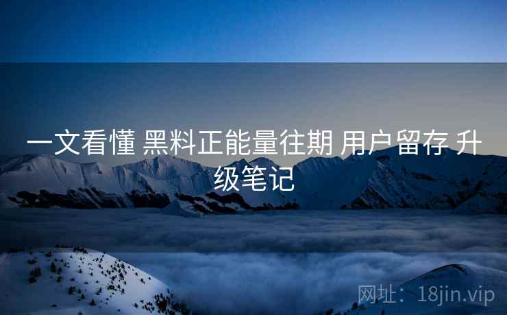 一文看懂 黑料正能量往期 用户留存 升级笔记  第2张