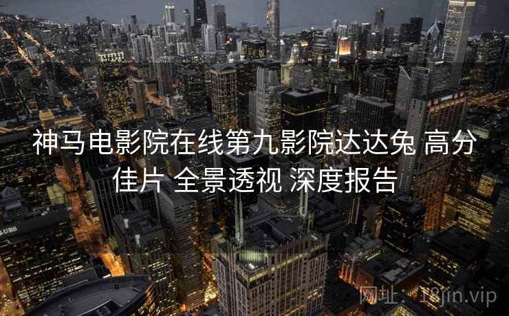 神马电影院在线第九影院达达兔 高分佳片 全景透视 深度报告  第1张
