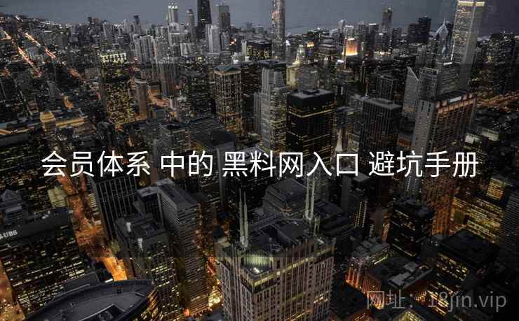会员体系 中的 黑料网入口 避坑手册  第1张