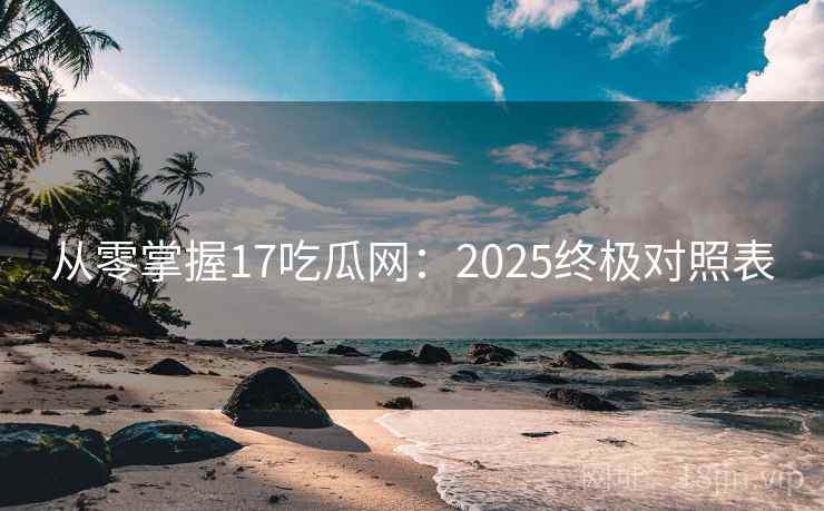 从零掌握17吃瓜网：2025终极对照表  第1张