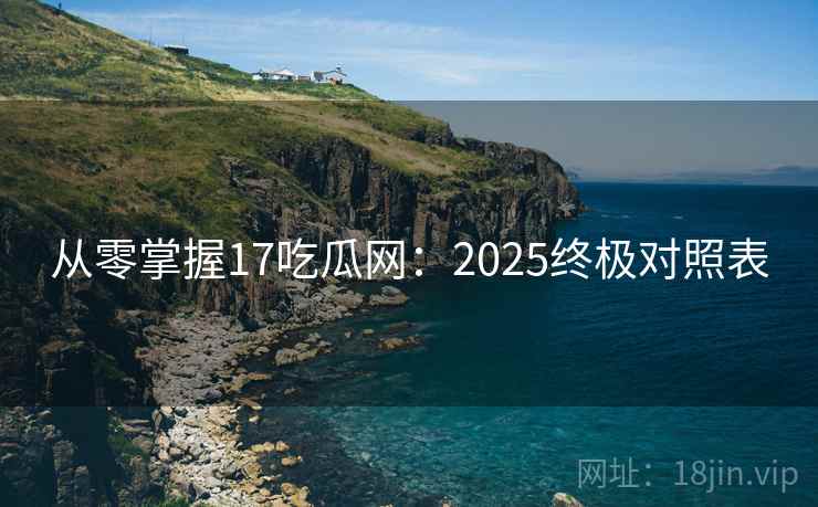 从零掌握17吃瓜网：2025终极对照表  第2张