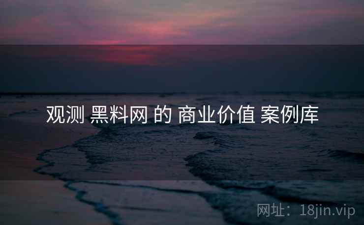 观测 黑料网 的 商业价值 案例库  第2张