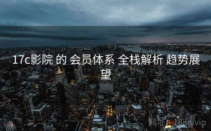 17c影院 的 会员体系 全栈解析 趋势展望  第2张