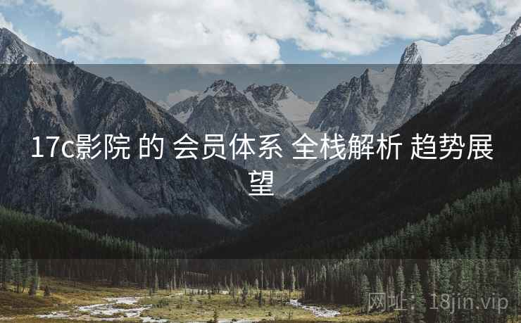17c影院 的 会员体系 全栈解析 趋势展望  第1张