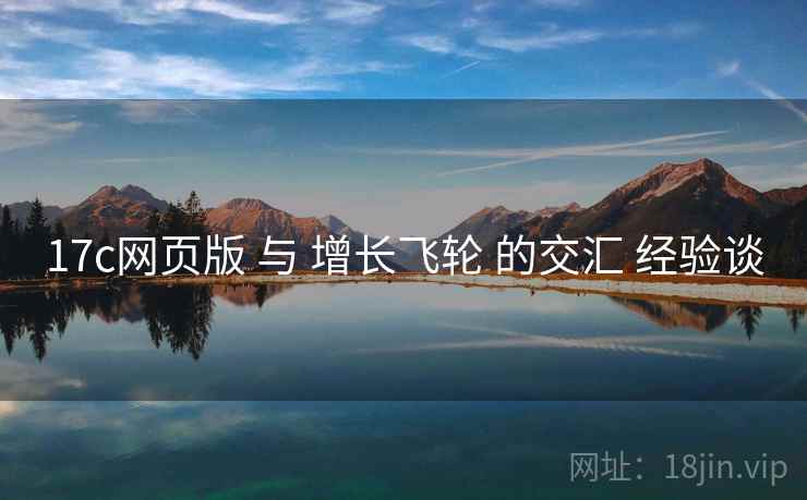 17c网页版 与 增长飞轮 的交汇 经验谈  第1张
