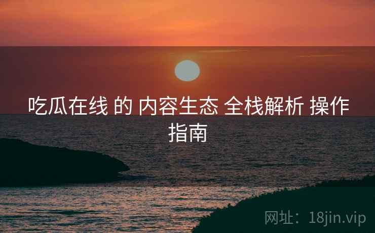 吃瓜在线 的 内容生态 全栈解析 操作指南  第2张