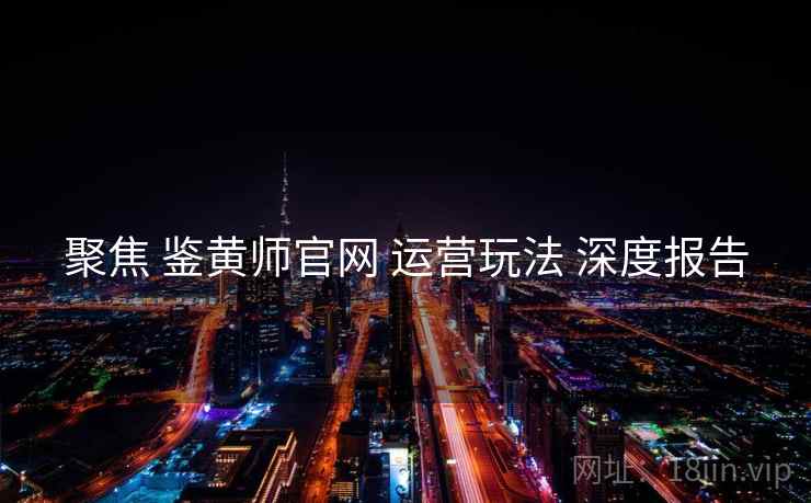 聚焦 鉴黄师官网 运营玩法 深度报告  第2张