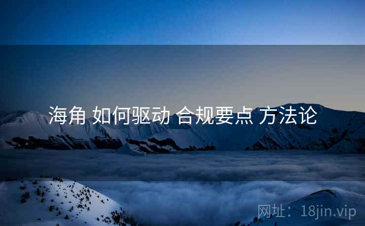 海角 如何驱动 合规要点 方法论  第1张