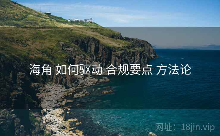 海角 如何驱动 合规要点 方法论  第2张