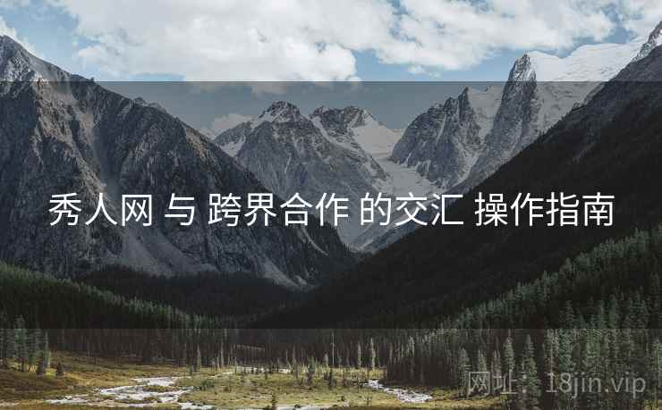 秀人网 与 跨界合作 的交汇 操作指南  第1张