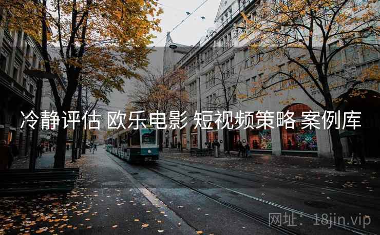 冷静评估 欧乐电影 短视频策略 案例库  第2张