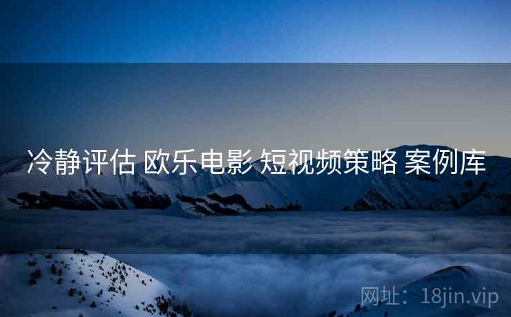 冷静评估 欧乐电影 短视频策略 案例库  第1张