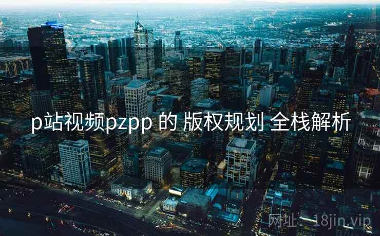 p站视频pzpp 的 版权规划 全栈解析  第2张