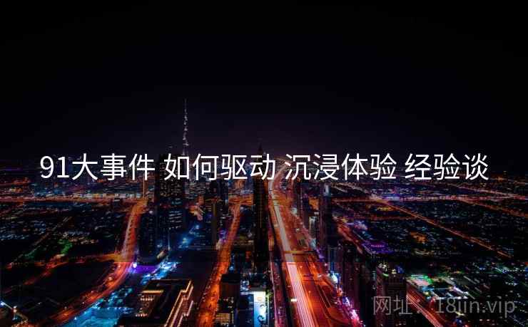 91大事件 如何驱动 沉浸体验 经验谈  第1张
