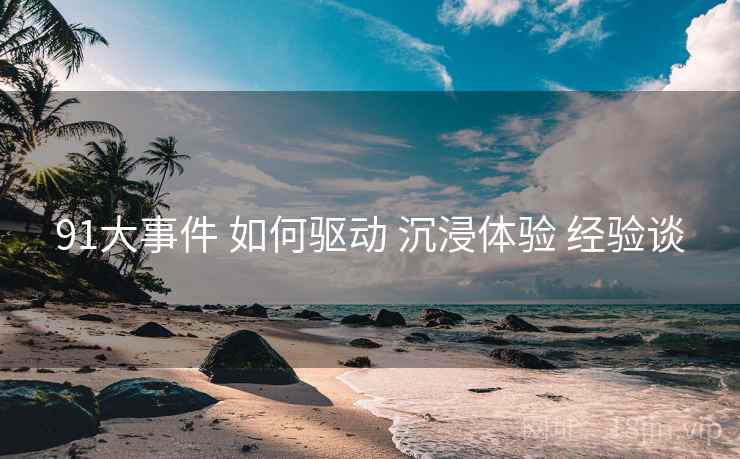 91大事件 如何驱动 沉浸体验 经验谈  第2张