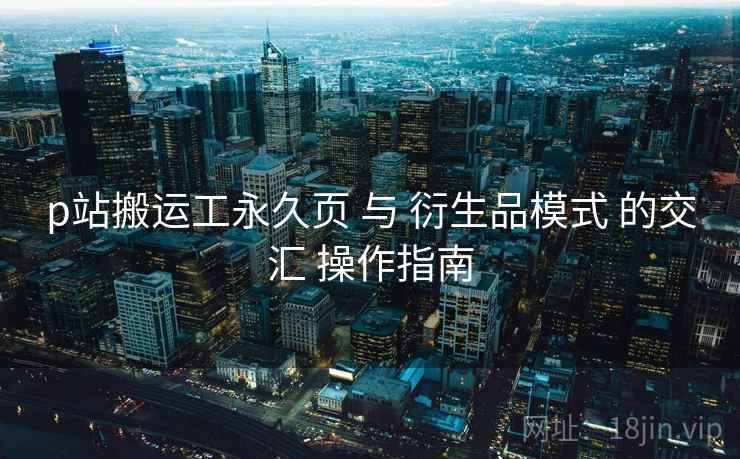 p站搬运工永久页 与 衍生品模式 的交汇 操作指南  第2张