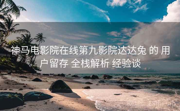 神马电影院在线第九影院达达兔 的 用户留存 全栈解析 经验谈  第2张