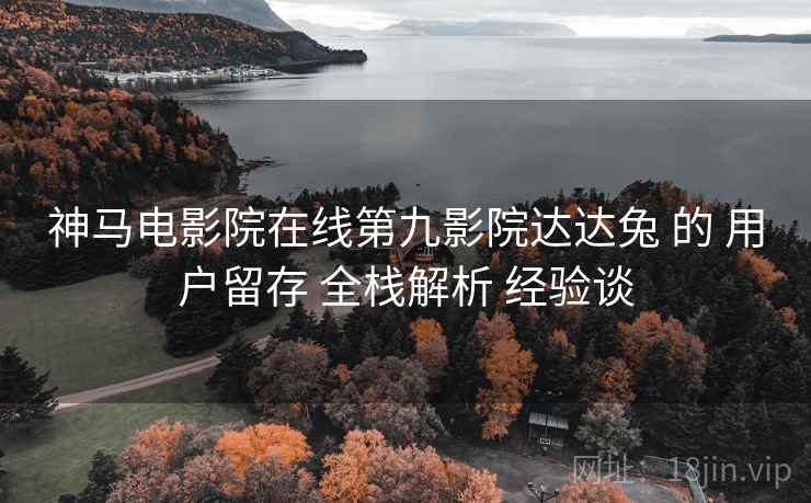 神马电影院在线第九影院达达兔 的 用户留存 全栈解析 经验谈  第1张
