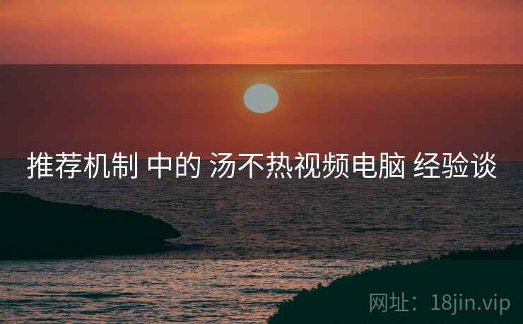 推荐机制 中的 汤不热视频电脑 经验谈  第2张