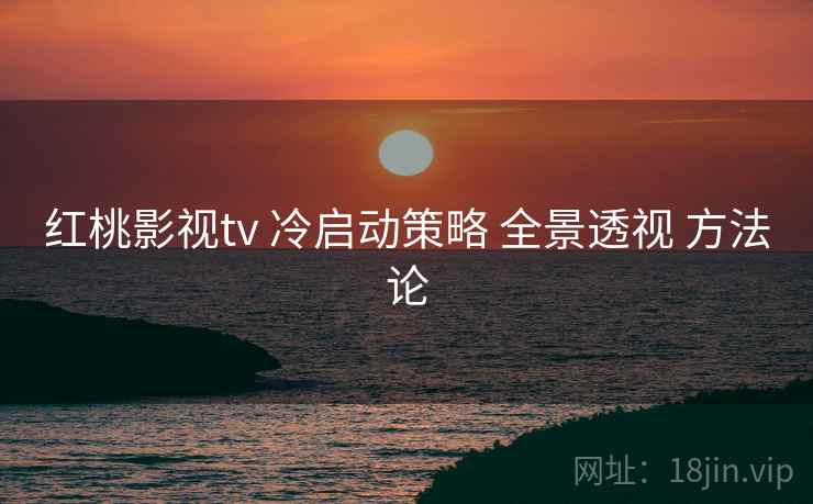 红桃影视tv 冷启动策略 全景透视 方法论  第1张