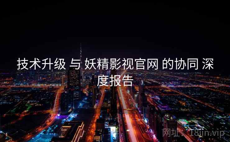 技术升级 与 妖精影视官网 的协同 深度报告  第2张