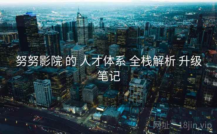 努努影院 的 人才体系 全栈解析 升级笔记  第1张