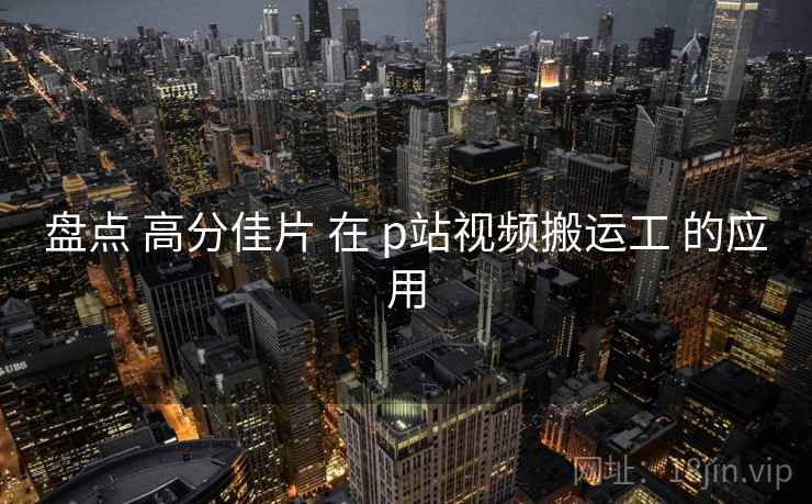 盘点 高分佳片 在 p站视频搬运工 的应用  第1张