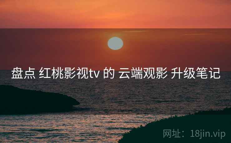 盘点 红桃影视tv 的 云端观影 升级笔记  第1张