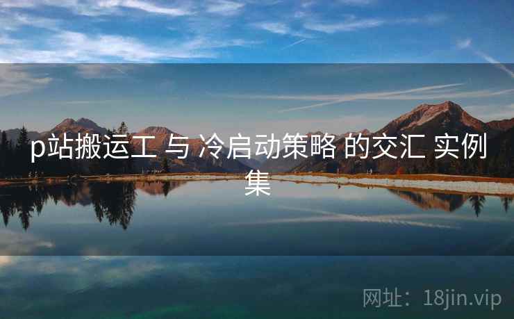 p站搬运工 与 冷启动策略 的交汇 实例集  第1张