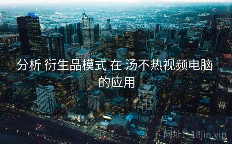 分析 衍生品模式 在 汤不热视频电脑 的应用  第1张