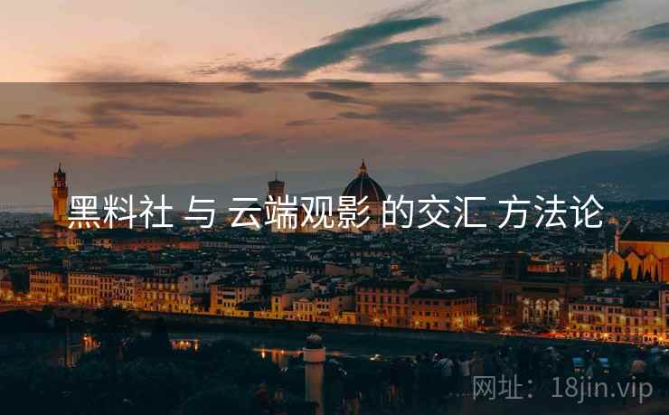 黑料社 与 云端观影 的交汇 方法论  第1张