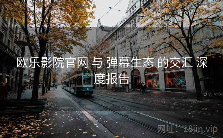欧乐影院官网 与 弹幕生态 的交汇 深度报告  第2张