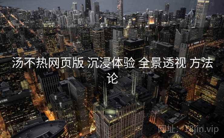 汤不热网页版 沉浸体验 全景透视 方法论  第2张